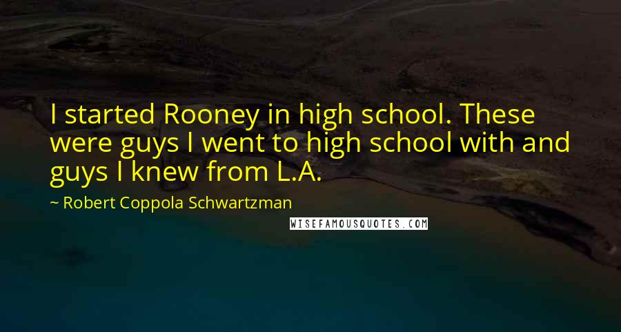 Robert Coppola Schwartzman Quotes: I started Rooney in high school. These were guys I went to high school with and guys I knew from L.A.