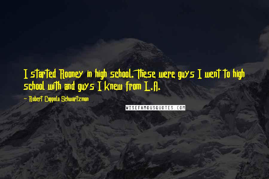 Robert Coppola Schwartzman Quotes: I started Rooney in high school. These were guys I went to high school with and guys I knew from L.A.