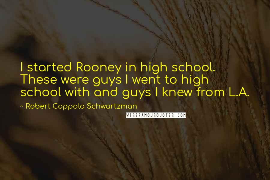 Robert Coppola Schwartzman Quotes: I started Rooney in high school. These were guys I went to high school with and guys I knew from L.A.