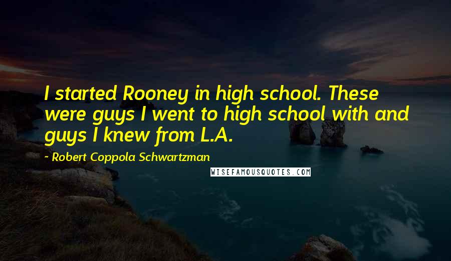 Robert Coppola Schwartzman Quotes: I started Rooney in high school. These were guys I went to high school with and guys I knew from L.A.