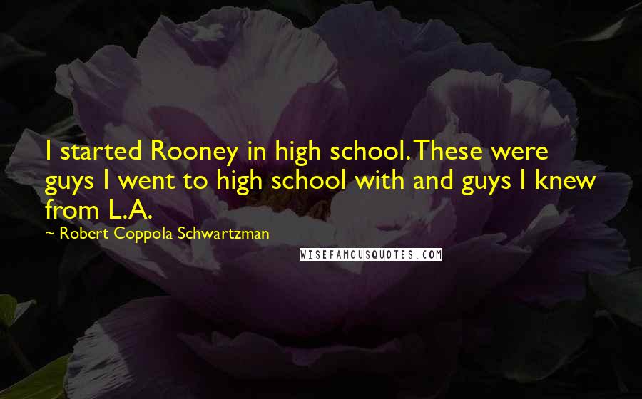 Robert Coppola Schwartzman Quotes: I started Rooney in high school. These were guys I went to high school with and guys I knew from L.A.