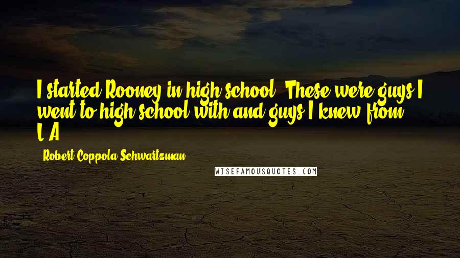 Robert Coppola Schwartzman Quotes: I started Rooney in high school. These were guys I went to high school with and guys I knew from L.A.