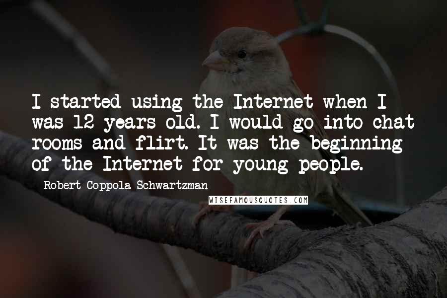 Robert Coppola Schwartzman Quotes: I started using the Internet when I was 12 years old. I would go into chat rooms and flirt. It was the beginning of the Internet for young people.