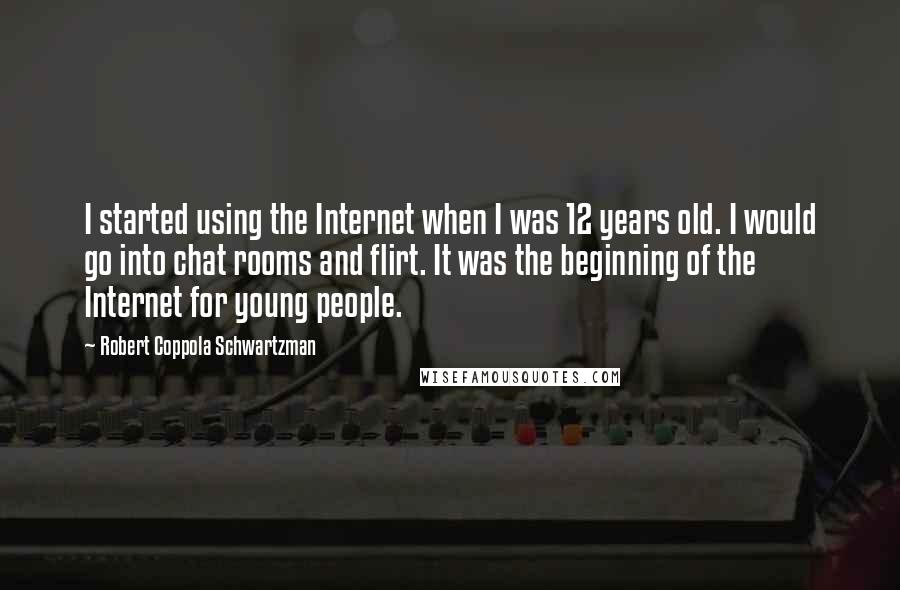 Robert Coppola Schwartzman Quotes: I started using the Internet when I was 12 years old. I would go into chat rooms and flirt. It was the beginning of the Internet for young people.