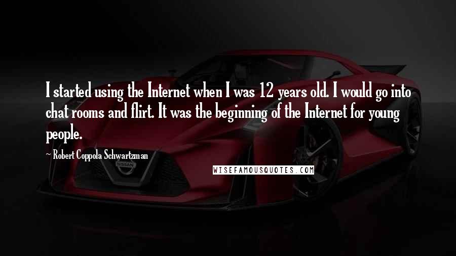 Robert Coppola Schwartzman Quotes: I started using the Internet when I was 12 years old. I would go into chat rooms and flirt. It was the beginning of the Internet for young people.