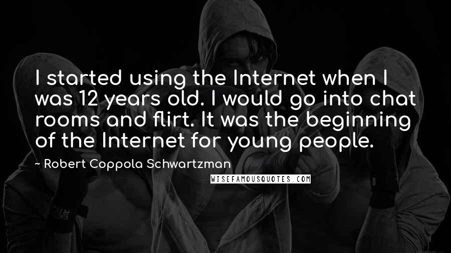 Robert Coppola Schwartzman Quotes: I started using the Internet when I was 12 years old. I would go into chat rooms and flirt. It was the beginning of the Internet for young people.