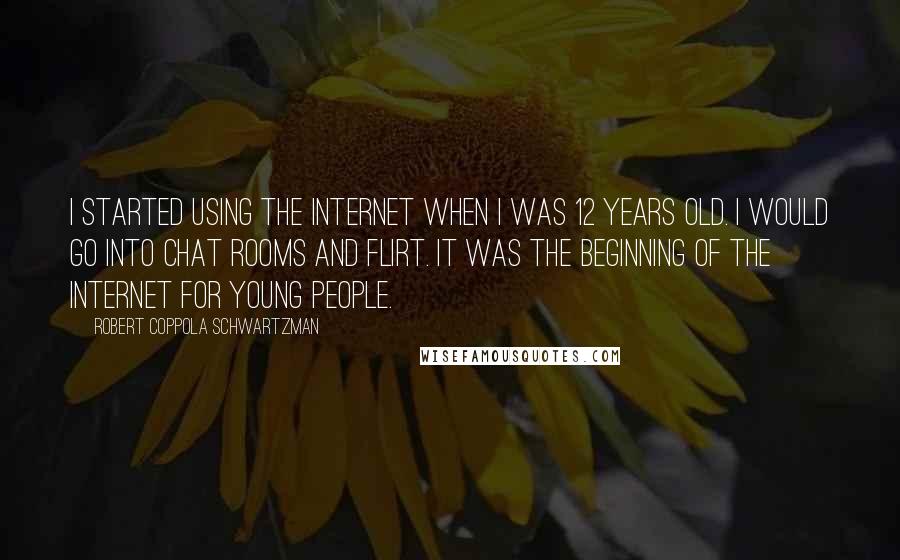 Robert Coppola Schwartzman Quotes: I started using the Internet when I was 12 years old. I would go into chat rooms and flirt. It was the beginning of the Internet for young people.