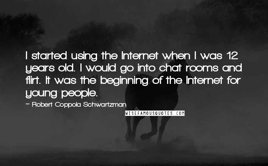 Robert Coppola Schwartzman Quotes: I started using the Internet when I was 12 years old. I would go into chat rooms and flirt. It was the beginning of the Internet for young people.