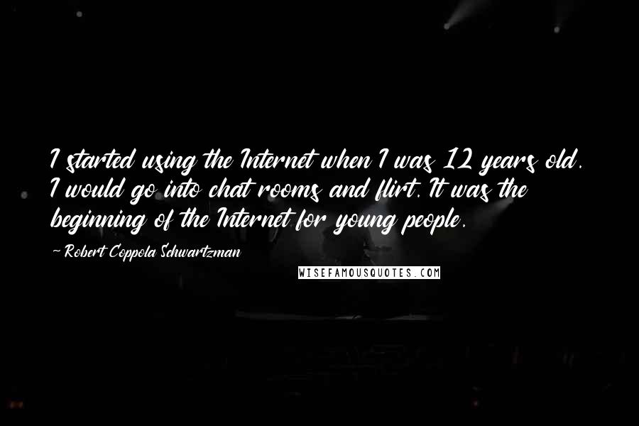 Robert Coppola Schwartzman Quotes: I started using the Internet when I was 12 years old. I would go into chat rooms and flirt. It was the beginning of the Internet for young people.