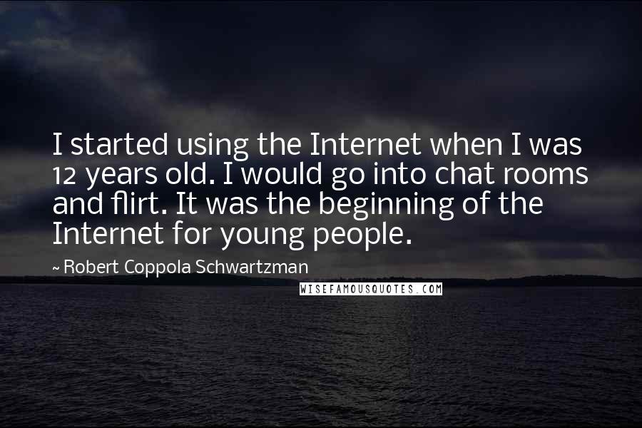 Robert Coppola Schwartzman Quotes: I started using the Internet when I was 12 years old. I would go into chat rooms and flirt. It was the beginning of the Internet for young people.