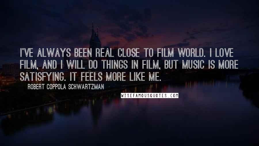 Robert Coppola Schwartzman Quotes: I've always been real close to film world. I love film, and I will do things in film, but music is more satisfying. It feels more like me.