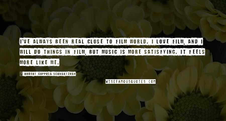 Robert Coppola Schwartzman Quotes: I've always been real close to film world. I love film, and I will do things in film, but music is more satisfying. It feels more like me.