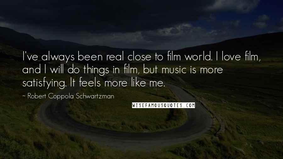 Robert Coppola Schwartzman Quotes: I've always been real close to film world. I love film, and I will do things in film, but music is more satisfying. It feels more like me.