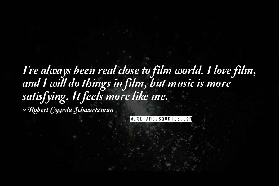 Robert Coppola Schwartzman Quotes: I've always been real close to film world. I love film, and I will do things in film, but music is more satisfying. It feels more like me.