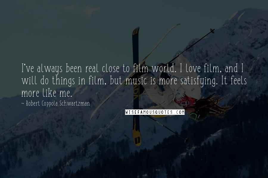 Robert Coppola Schwartzman Quotes: I've always been real close to film world. I love film, and I will do things in film, but music is more satisfying. It feels more like me.