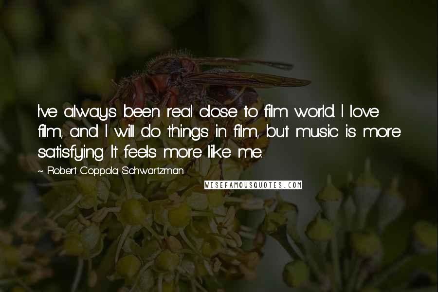 Robert Coppola Schwartzman Quotes: I've always been real close to film world. I love film, and I will do things in film, but music is more satisfying. It feels more like me.