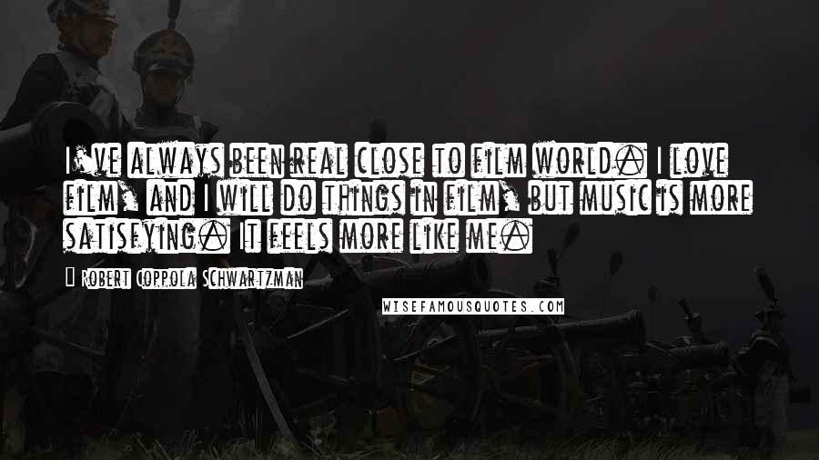 Robert Coppola Schwartzman Quotes: I've always been real close to film world. I love film, and I will do things in film, but music is more satisfying. It feels more like me.