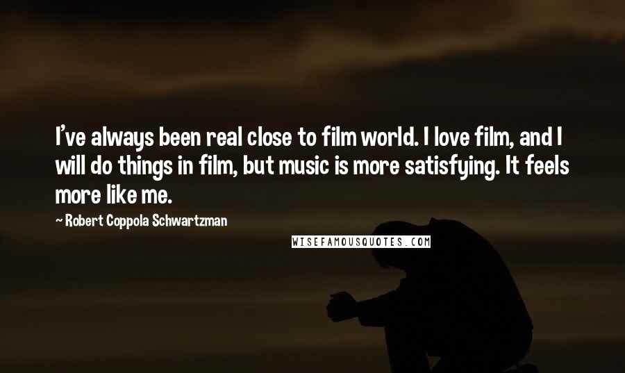 Robert Coppola Schwartzman Quotes: I've always been real close to film world. I love film, and I will do things in film, but music is more satisfying. It feels more like me.