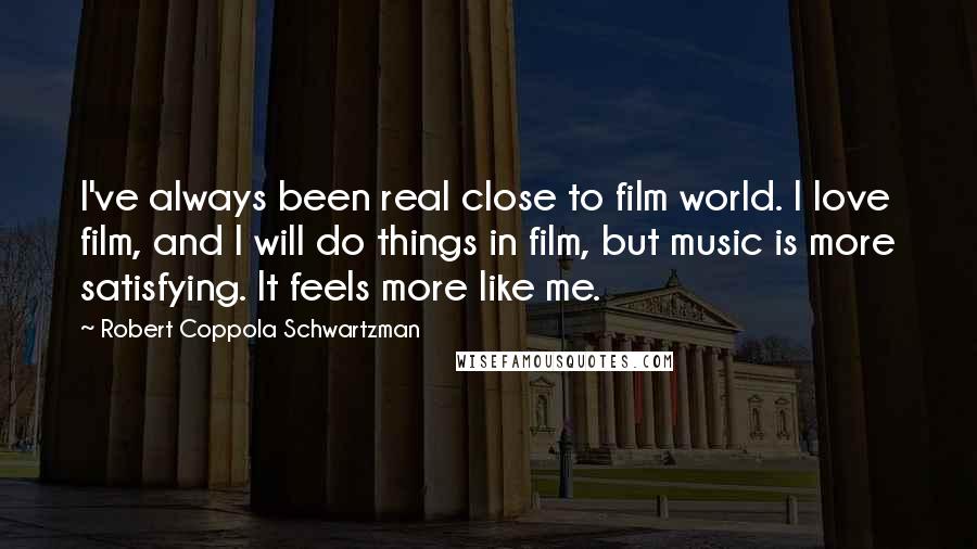 Robert Coppola Schwartzman Quotes: I've always been real close to film world. I love film, and I will do things in film, but music is more satisfying. It feels more like me.