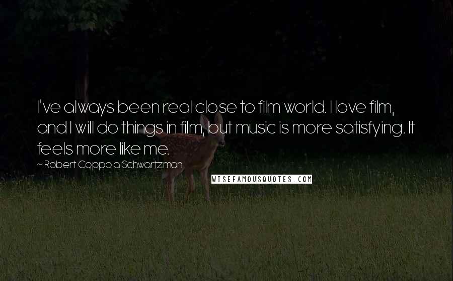 Robert Coppola Schwartzman Quotes: I've always been real close to film world. I love film, and I will do things in film, but music is more satisfying. It feels more like me.