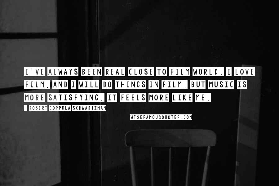 Robert Coppola Schwartzman Quotes: I've always been real close to film world. I love film, and I will do things in film, but music is more satisfying. It feels more like me.