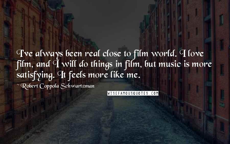 Robert Coppola Schwartzman Quotes: I've always been real close to film world. I love film, and I will do things in film, but music is more satisfying. It feels more like me.