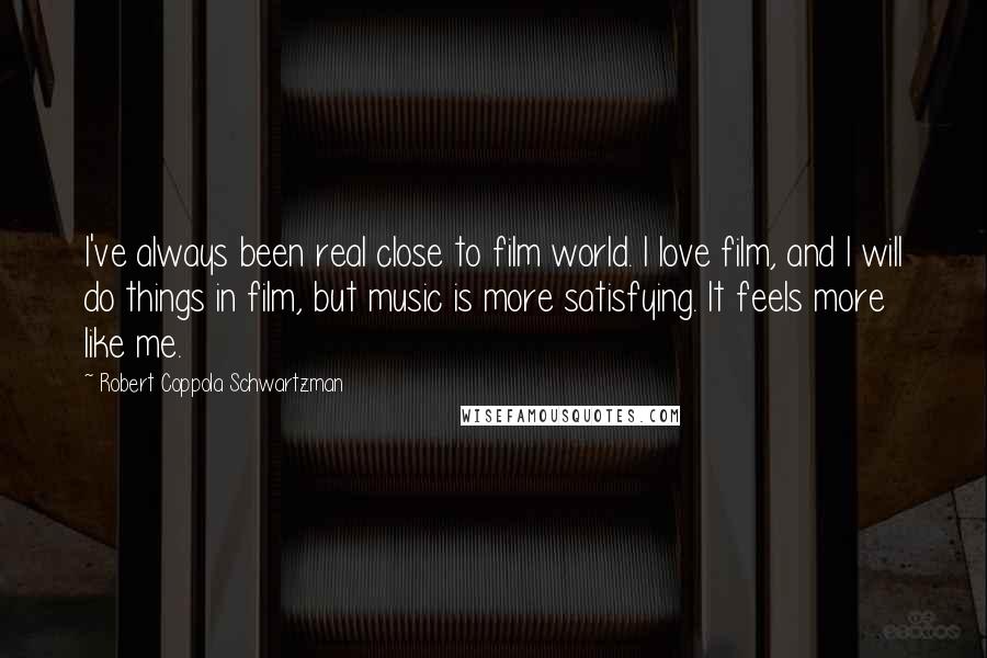 Robert Coppola Schwartzman Quotes: I've always been real close to film world. I love film, and I will do things in film, but music is more satisfying. It feels more like me.