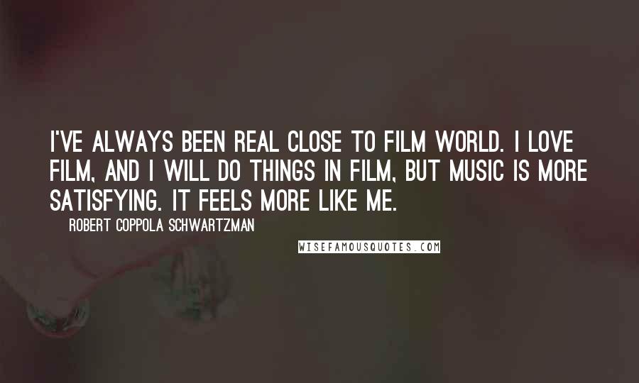 Robert Coppola Schwartzman Quotes: I've always been real close to film world. I love film, and I will do things in film, but music is more satisfying. It feels more like me.