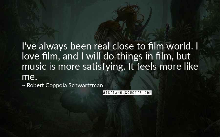 Robert Coppola Schwartzman Quotes: I've always been real close to film world. I love film, and I will do things in film, but music is more satisfying. It feels more like me.