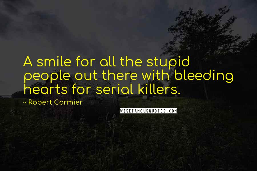 Robert Cormier Quotes: A smile for all the stupid people out there with bleeding hearts for serial killers.