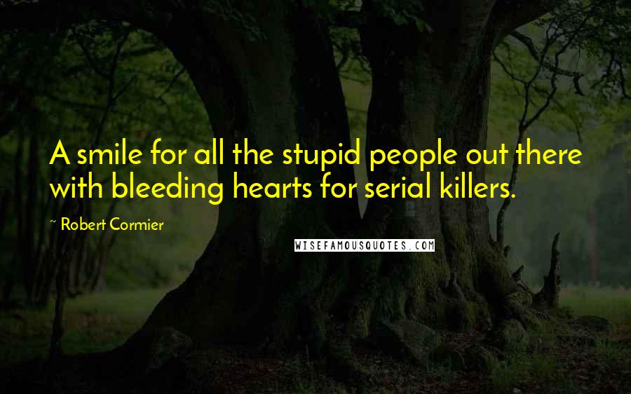 Robert Cormier Quotes: A smile for all the stupid people out there with bleeding hearts for serial killers.