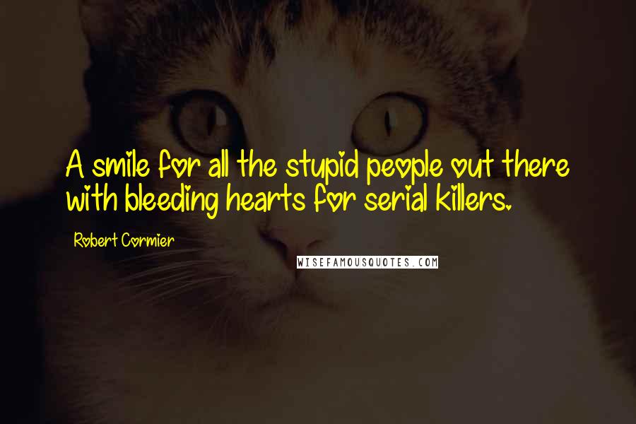 Robert Cormier Quotes: A smile for all the stupid people out there with bleeding hearts for serial killers.