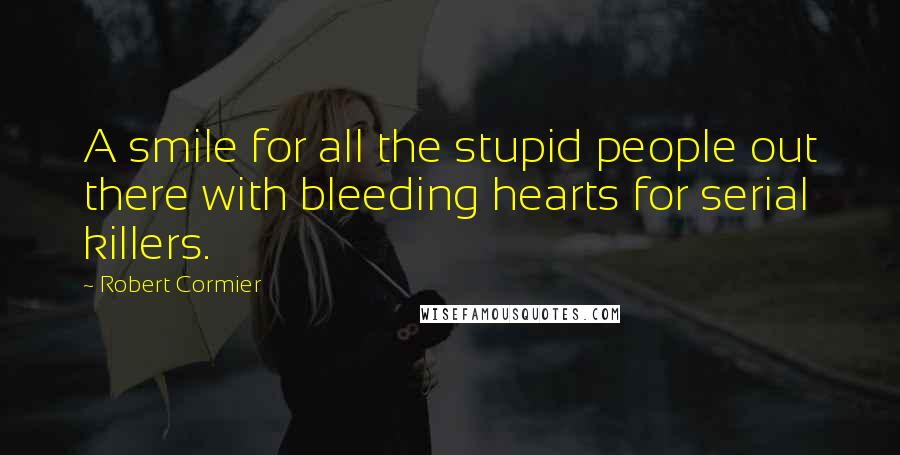 Robert Cormier Quotes: A smile for all the stupid people out there with bleeding hearts for serial killers.