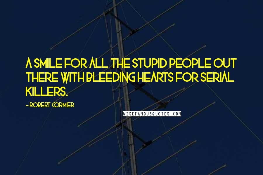 Robert Cormier Quotes: A smile for all the stupid people out there with bleeding hearts for serial killers.