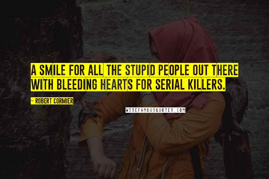 Robert Cormier Quotes: A smile for all the stupid people out there with bleeding hearts for serial killers.