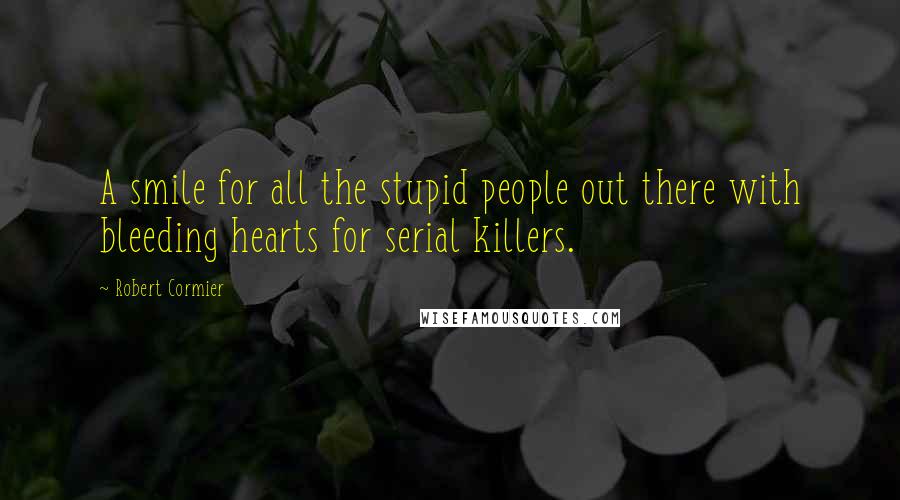 Robert Cormier Quotes: A smile for all the stupid people out there with bleeding hearts for serial killers.