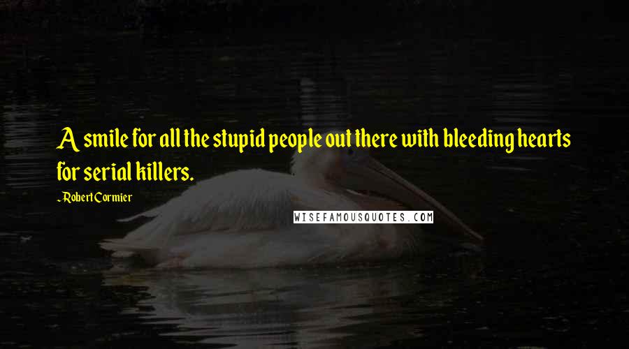 Robert Cormier Quotes: A smile for all the stupid people out there with bleeding hearts for serial killers.