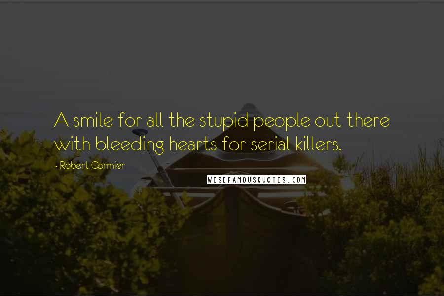 Robert Cormier Quotes: A smile for all the stupid people out there with bleeding hearts for serial killers.