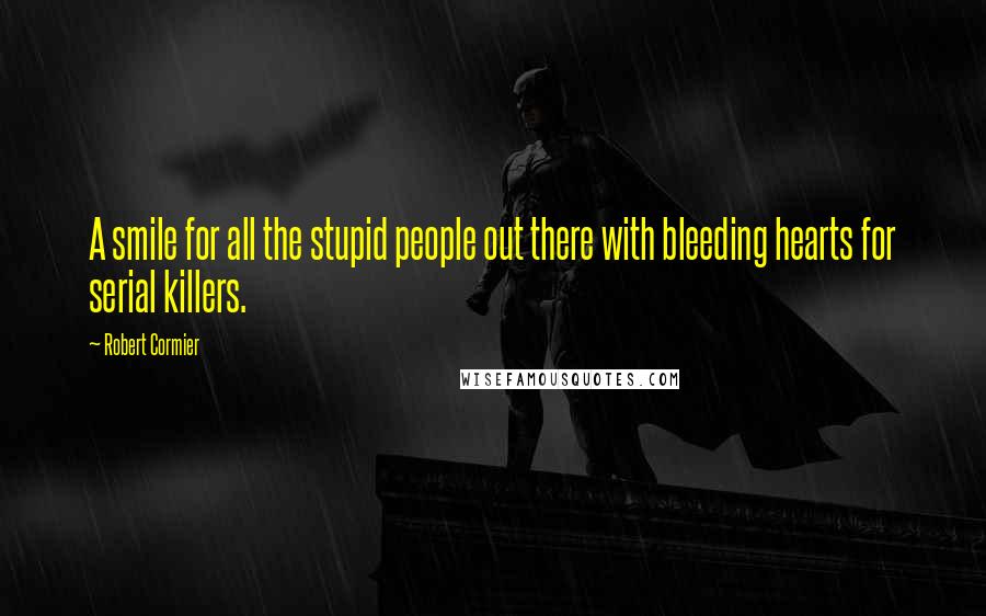 Robert Cormier Quotes: A smile for all the stupid people out there with bleeding hearts for serial killers.