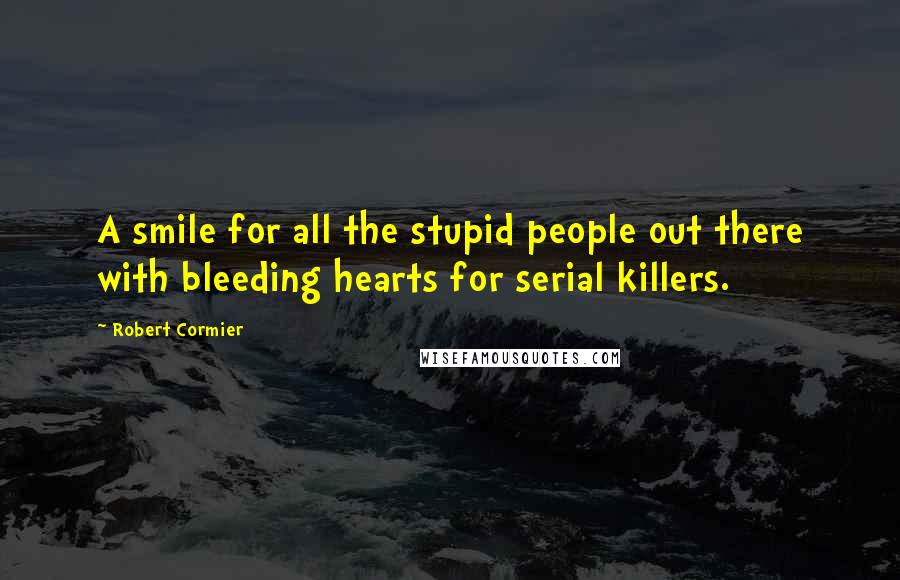 Robert Cormier Quotes: A smile for all the stupid people out there with bleeding hearts for serial killers.