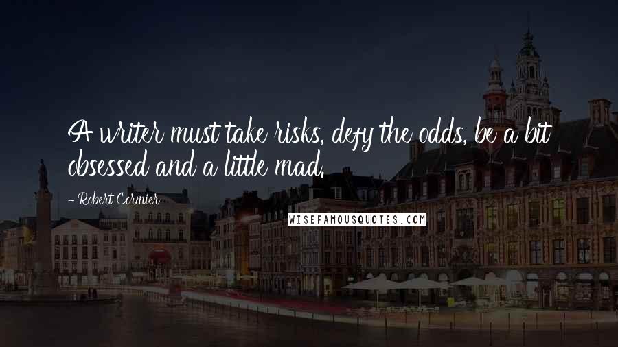 Robert Cormier Quotes: A writer must take risks, defy the odds, be a bit obsessed and a little mad.