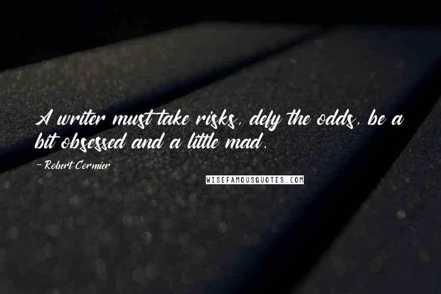 Robert Cormier Quotes: A writer must take risks, defy the odds, be a bit obsessed and a little mad.