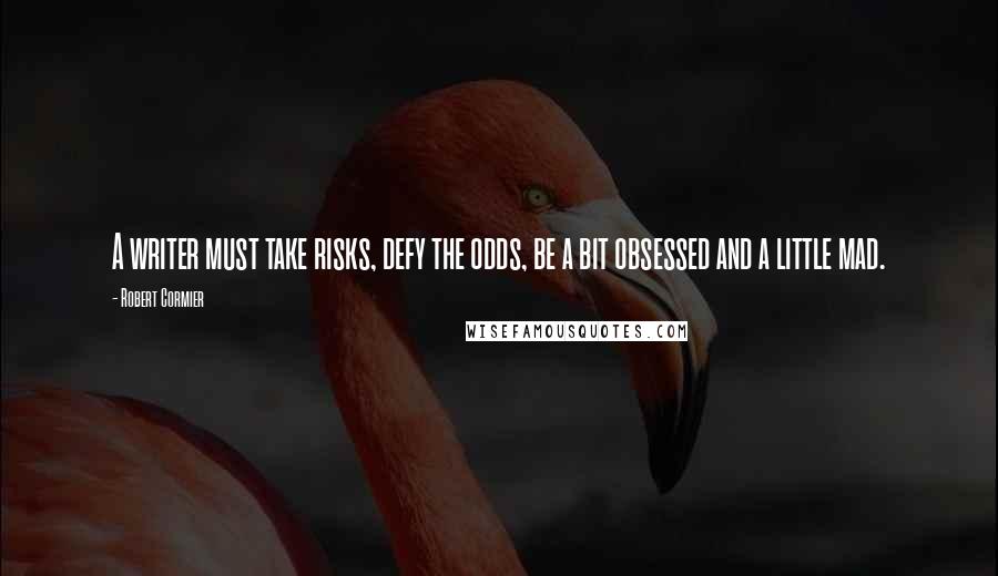 Robert Cormier Quotes: A writer must take risks, defy the odds, be a bit obsessed and a little mad.