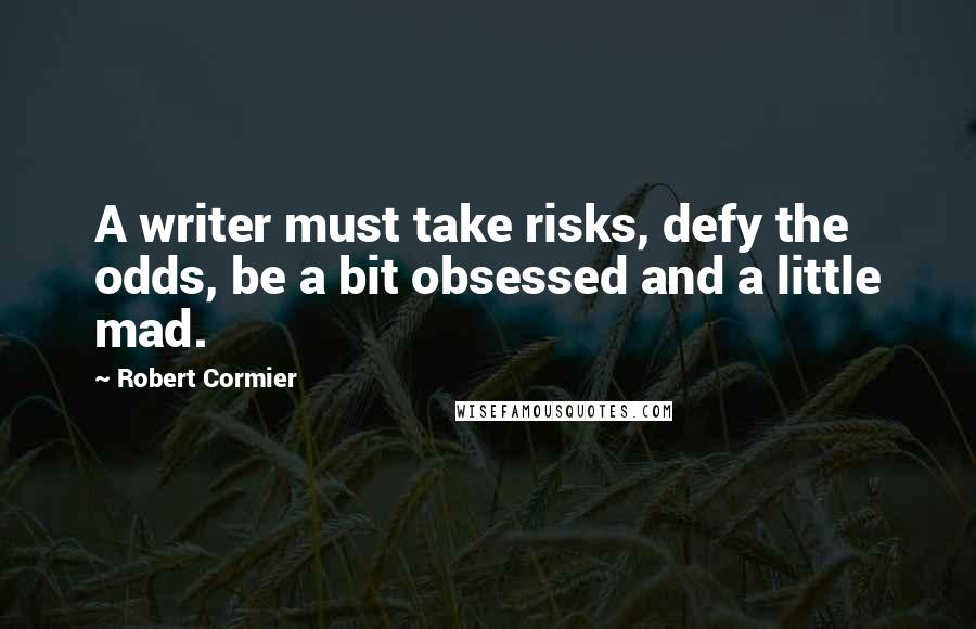 Robert Cormier Quotes: A writer must take risks, defy the odds, be a bit obsessed and a little mad.