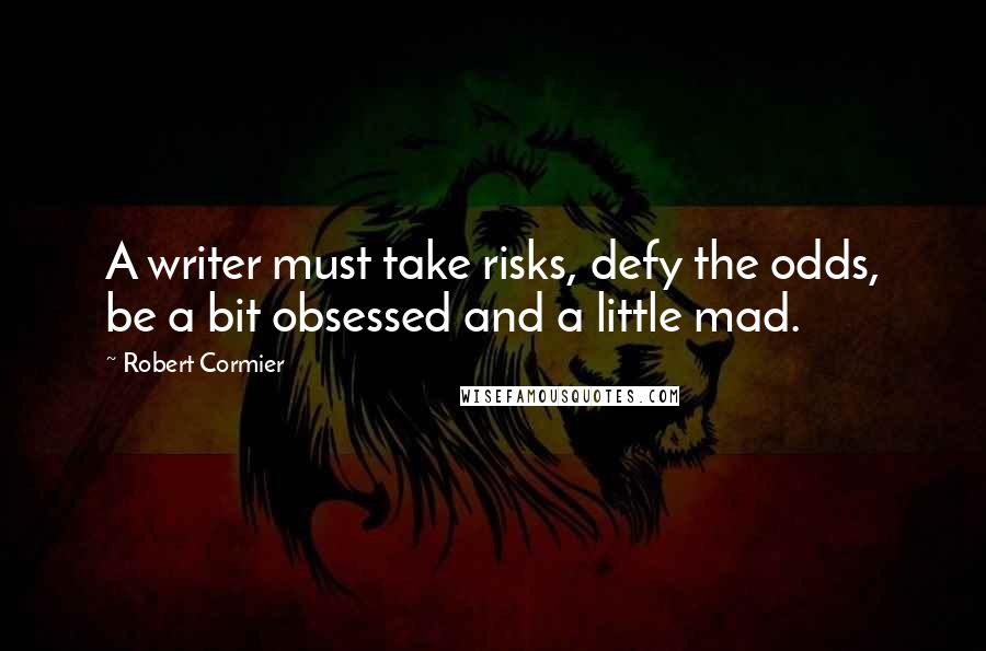 Robert Cormier Quotes: A writer must take risks, defy the odds, be a bit obsessed and a little mad.