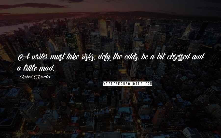 Robert Cormier Quotes: A writer must take risks, defy the odds, be a bit obsessed and a little mad.