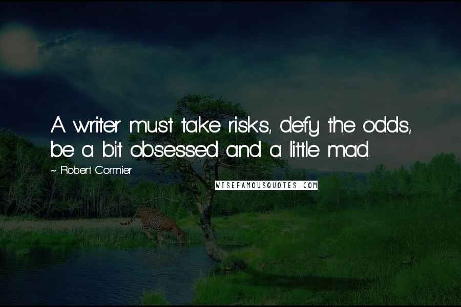 Robert Cormier Quotes: A writer must take risks, defy the odds, be a bit obsessed and a little mad.