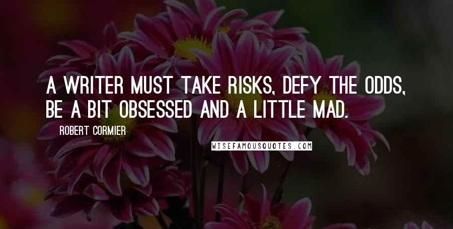 Robert Cormier Quotes: A writer must take risks, defy the odds, be a bit obsessed and a little mad.