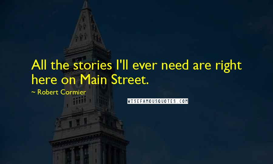 Robert Cormier Quotes: All the stories I'll ever need are right here on Main Street.