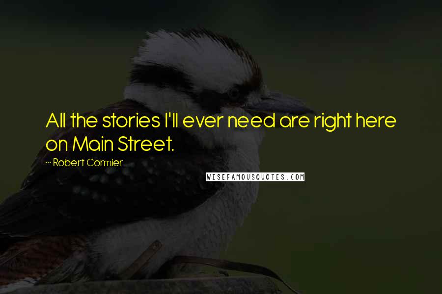 Robert Cormier Quotes: All the stories I'll ever need are right here on Main Street.